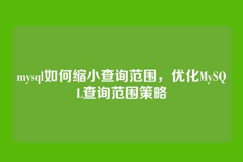 mysql如何缩小查询范围,优化MySQL查询范围策略