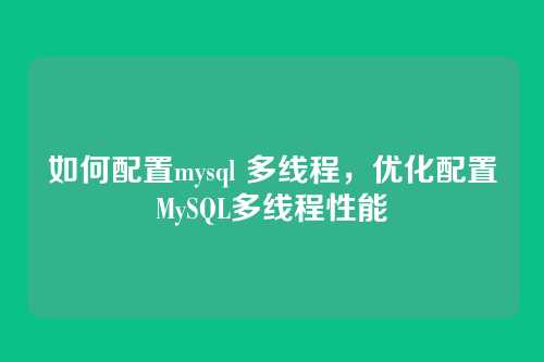 如何配置mysql 多线程,优化配置MySQL多线程性能