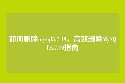 如何删除mysql5.7.19,高效删除MySQL5.7.19指南