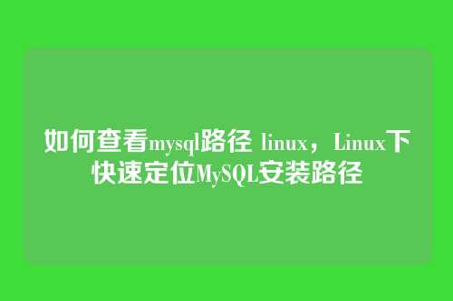 如何查看mysql路径 linux,Linux下快速定位MySQL安装路径