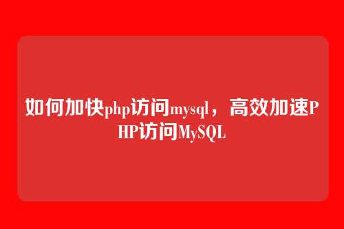 如何加快php访问mysql,高效加速PHP访问MySQL