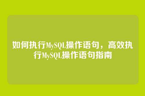 如何执行MySQL操作语句,高效执行MySQL操作语句指南