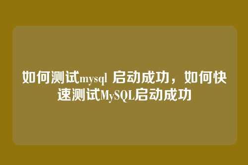 如何测试mysql 启动成功,如何快速测试MySQL启动成功