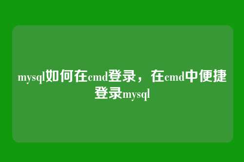 mysql如何在cmd登录,在cmd中便捷登录mysql