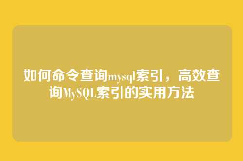 如何命令查询mysql索引,高效查询MySQL索引的实用方法