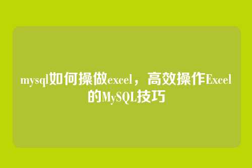 mysql如何操做excel,高效操作Excel的MySQL技巧