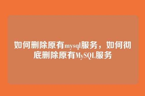 如何删除原有mysql服务，如何彻底删除原有MySQL服务