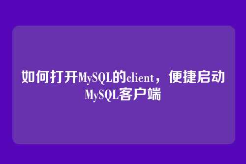 如何打开MySQL的client,便捷启动MySQL客户端