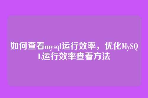 如何查看mysql运行效率,优化MySQL运行效率查看方法