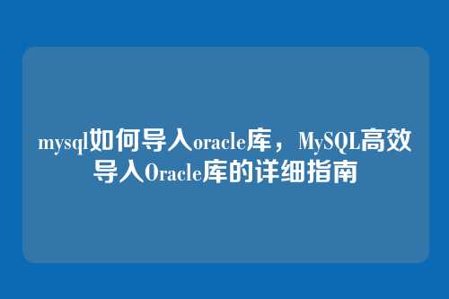 mysql如何导入oracle库,MySQL高效导入Oracle库的详细指南