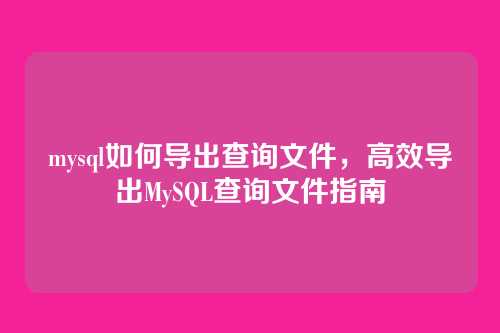 mysql如何导出查询文件,高效导出MySQL查询文件指南