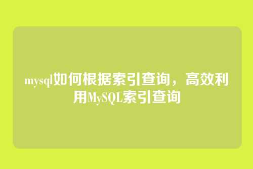 mysql如何根据索引查询,高效利用MySQL索引查询