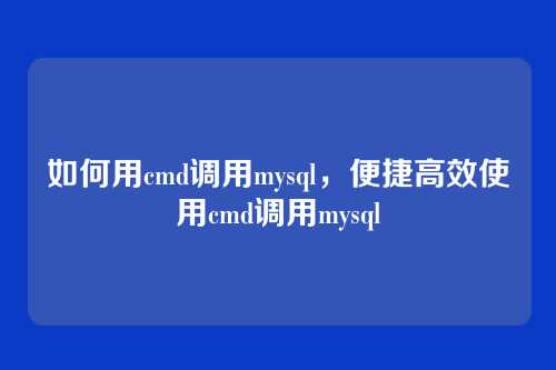 如何用cmd调用mysql,便捷高效使用cmd调用mysql