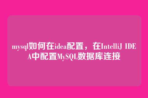 mysql如何在idea配置,在IntelliJ IDEA中配置MySQL数据库连接