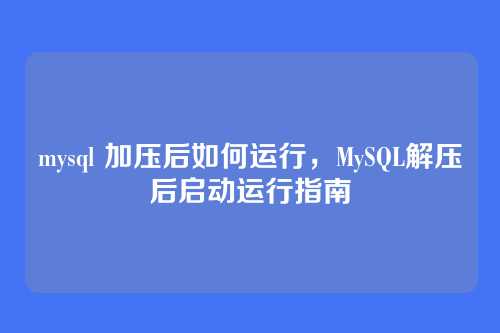 mysql 加压后如何运行,MySQL解压后启动运行指南