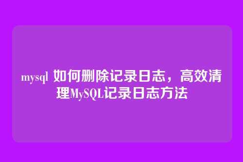 mysql 如何删除记录日志,高效清理MySQL记录日志方法