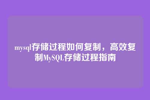 mysql存储过程如何复制,高效复制MySQL存储过程指南