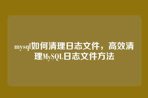 mysql如何清理日志文件，高效清理MySQL日志文件方法