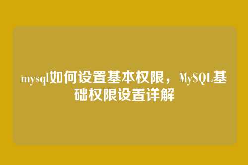 mysql如何设置基本权限,MySQL基础权限设置详解