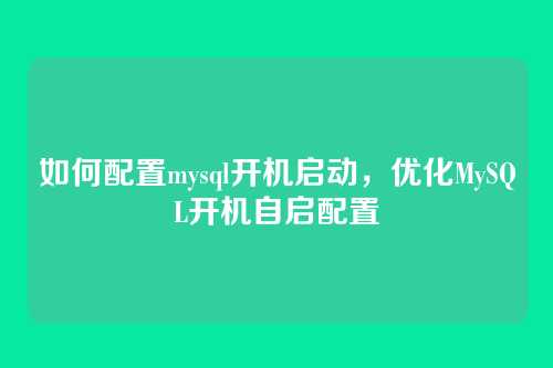 如何配置mysql开机启动,优化MySQL开机自启配置