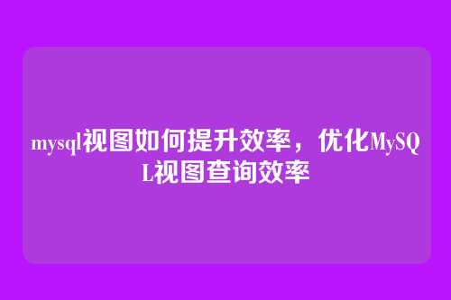 mysql视图如何提升效率,优化MySQL视图查询效率