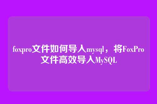 foxpro文件如何导入mysql，将FoxPro文件高效导入MySQL