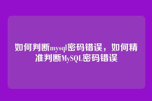 如何判断mysql密码错误,如何精准判断MySQL密码错误
