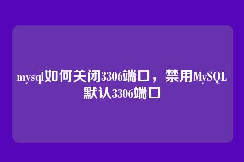 mysql如何关闭3306端口,禁用MySQL默认3306端口