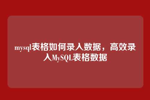 mysql表格如何录入数据,高效录入MySQL表格数据