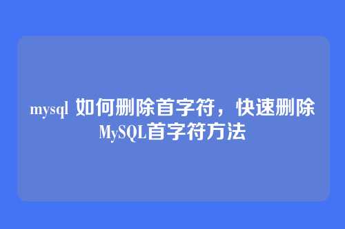 mysql 如何删除首字符,快速删除MySQL首字符方法