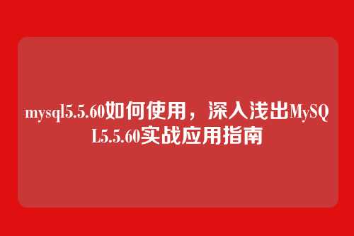 mysql5.5.60如何使用,深入浅出MySQL5.5.60实战应用指南