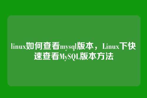 linux如何查看mysql版本，Linux下快速查看MySQL版本方法