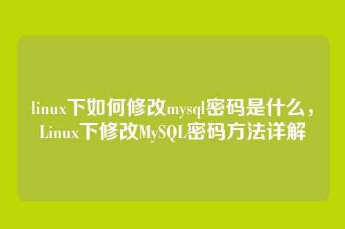 linux下如何修改mysql密码是什么,Linux下修改MySQL密码方法详解