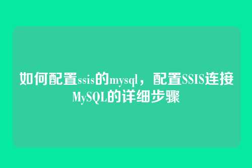 如何配置ssis的mysql,配置SSIS连接MySQL的详细步骤
