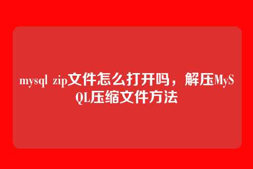 mysql zip文件怎么打开吗,解压MySQL压缩文件方法