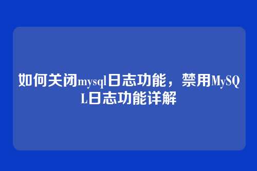 如何关闭mysql日志功能,禁用MySQL日志功能详解