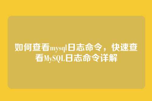 如何查看mysql日志命令,快速查看MySQL日志命令详解