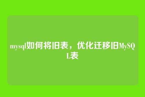 mysql如何将旧表,优化迁移旧MySQL表