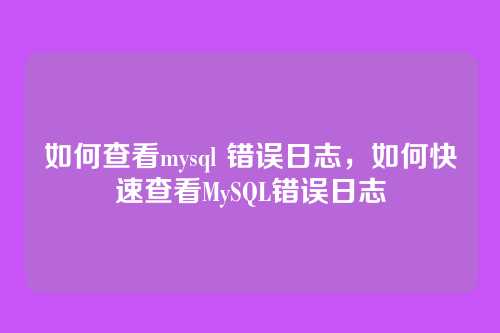 如何查看mysql 错误日志,如何快速查看MySQL错误日志