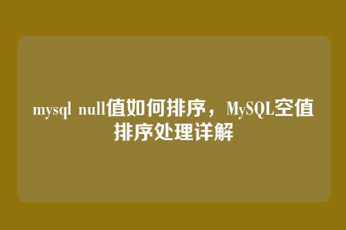 mysql null值如何排序,MySQL空值排序处理详解