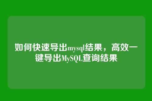 如何快速导出mysql结果,高效一键导出MySQL查询结果