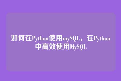 如何在Python使用mySQL,在Python中高效使用MySQL