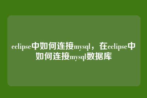 eclipse中如何连接mysql,在eclipse中如何连接mysql数据库