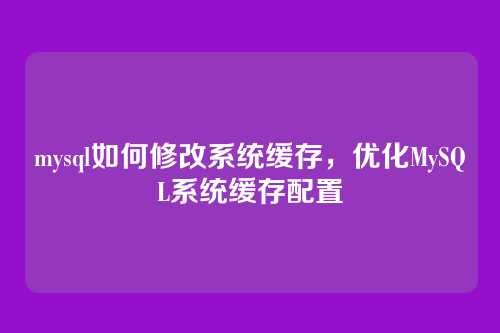 mysql如何修改系统缓存,优化MySQL系统缓存配置