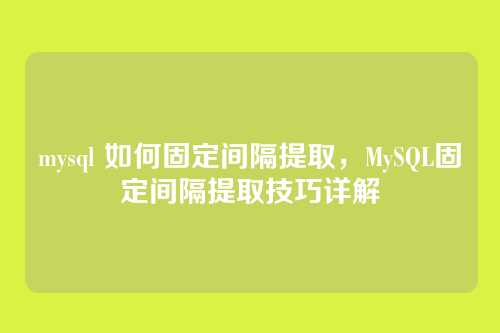 mysql 如何固定间隔提取,MySQL固定间隔提取技巧详解