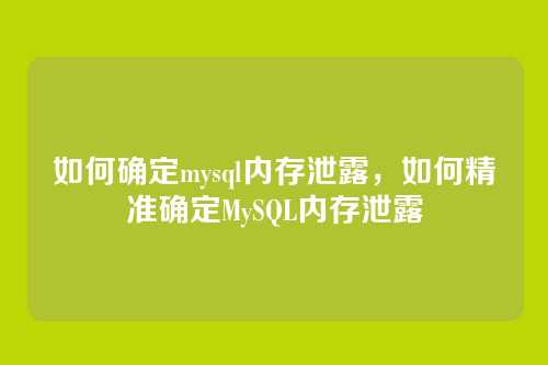 如何确定mysql内存泄露,如何精准确定MySQL内存泄露