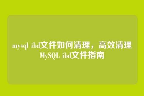 mysql ibd文件如何清理，高效清理MySQL ibd文件指南