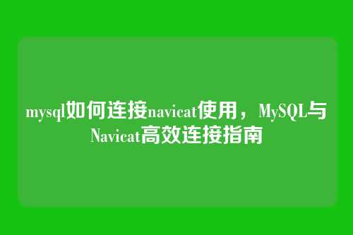 mysql如何连接navicat使用，MySQL与Navicat高效连接指南