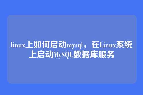 linux上如何启动mysql,在Linux系统上启动MySQL数据库服务