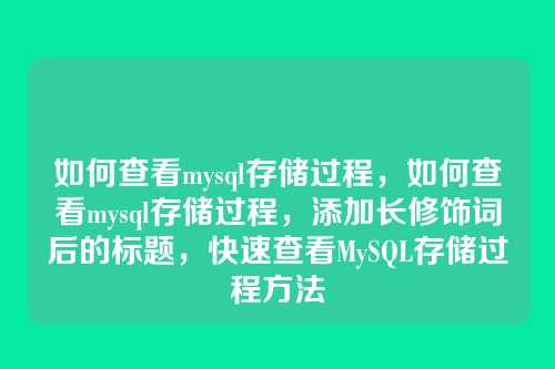 如何查看mysql存储过程,如何查看mysql存储过程,添加长修饰词后的标题,快速查看MySQL存储过程方法